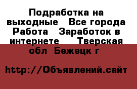 Подработка на выходные - Все города Работа » Заработок в интернете   . Тверская обл.,Бежецк г.